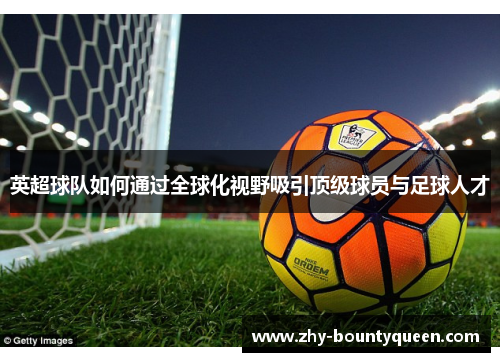 英超球队如何通过全球化视野吸引顶级球员与足球人才 英超球队如何通过全球化视野吸引顶级球员与足球人才