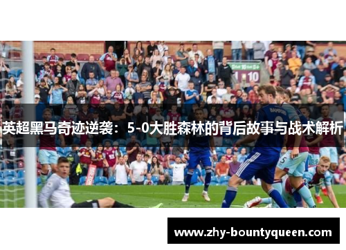 英超黑马奇迹逆袭：5-0大胜森林的背后故事与战术解析