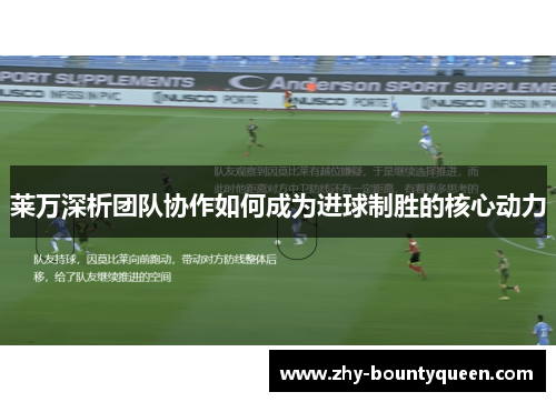 莱万深析团队协作如何成为进球制胜的核心动力 莱万深析团队协作如何成为进球制胜的核心动力