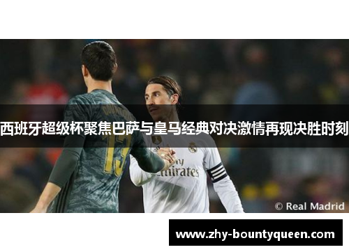 西班牙超级杯聚焦巴萨与皇马经典对决激情再现决胜时刻 西班牙超级杯聚焦巴萨与皇马经典对决激情再现决胜时刻