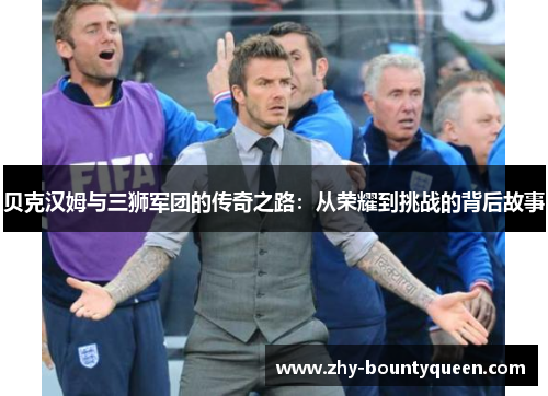 贝克汉姆与三狮军团的传奇之路：从荣耀到挑战的背后故事