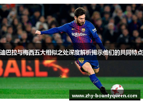 迪巴拉与梅西五大相似之处深度解析揭示他们的共同特点