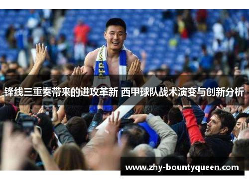 锋线三重奏带来的进攻革新 西甲球队战术演变与创新分析