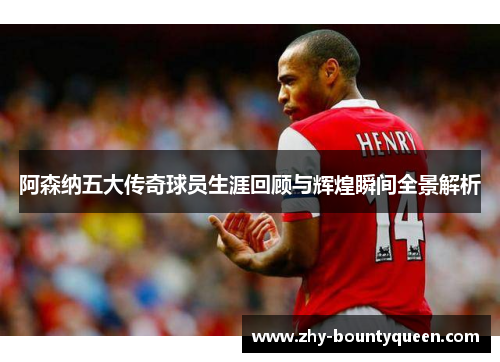阿森纳五大传奇球员生涯回顾与辉煌瞬间全景解析 阿森纳五大传奇球员生涯回顾与辉煌瞬间全景解析
