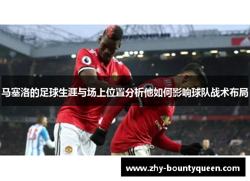 马塞洛的足球生涯与场上位置分析他如何影响球队战术布局