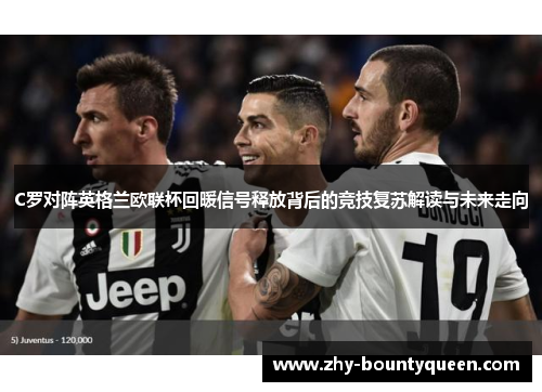 C罗对阵英格兰欧联杯回暖信号释放背后的竞技复苏解读与未来走向 C罗对阵英格兰欧联杯回暖信号释放背后的竞技复苏解读与未来走向