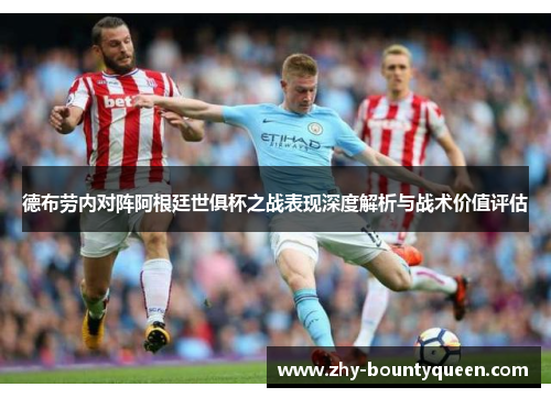 德布劳内对阵阿根廷世俱杯之战表现深度解析与战术价值评估 德布劳内对阵阿根廷世俱杯之战表现深度解析与战术价值评估