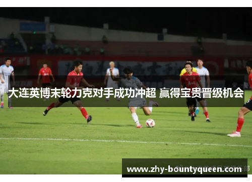 大连英博末轮力克对手成功冲超 赢得宝贵晋级机会 大连英博末轮力克对手成功冲超 赢得宝贵晋级机会