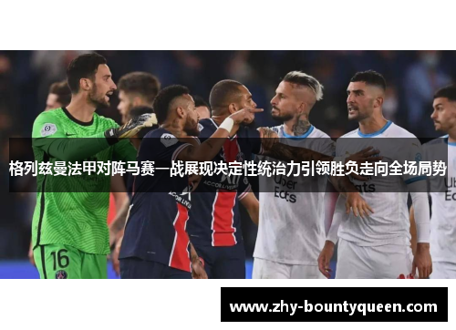 格列兹曼法甲对阵马赛一战展现决定性统治力引领胜负走向全场局势 格列兹曼法甲对阵马赛一战展现决定性统治力引领胜负走向全场局势