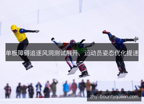 单板障碍追逐风洞测试展开，运动员姿态优化提速