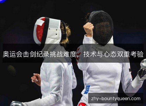 奥运会击剑纪录挑战难度，技术与心态双重考验